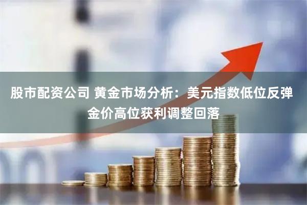 股市配资公司 黄金市场分析：美元指数低位反弹 金价高位获利调整回落