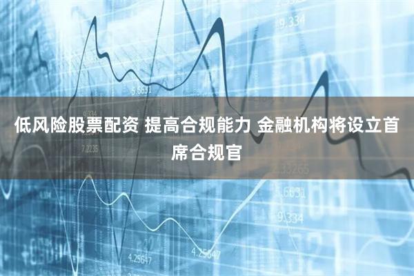 低风险股票配资 提高合规能力 金融机构将设立首席合规官