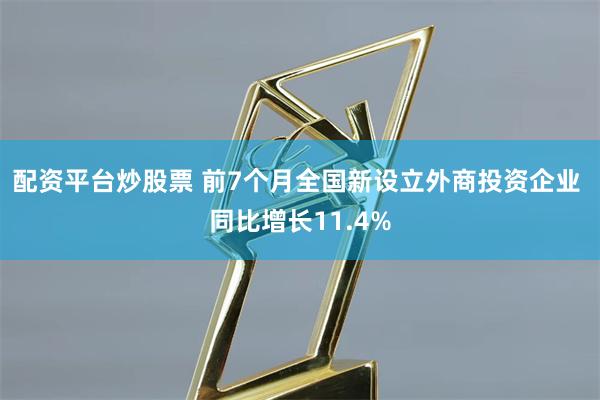 配资平台炒股票 前7个月全国新设立外商投资企业 同比增长11.4%