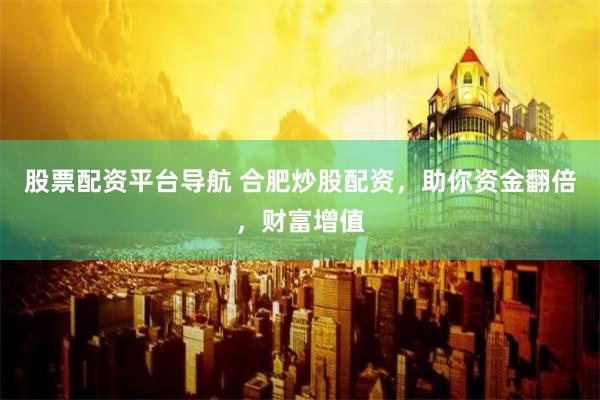 股票配资平台导航 合肥炒股配资，助你资金翻倍，财富增值