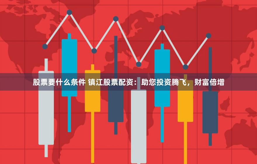 股票要什么条件 镇江股票配资：助您投资腾飞，财富倍增