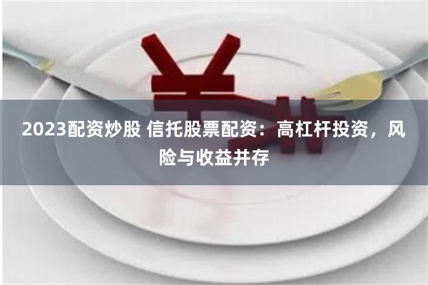 2023配资炒股 信托股票配资：高杠杆投资，风险与收益并存