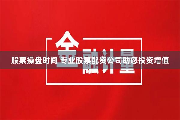 股票操盘时间 专业股票配资公司助您投资增值