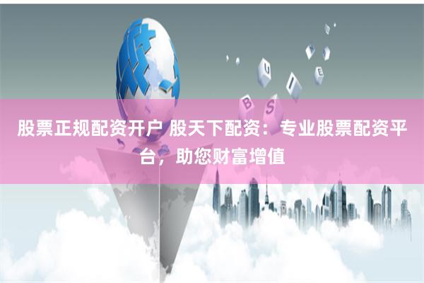股票正规配资开户 股天下配资：专业股票配资平台，助您财富增值