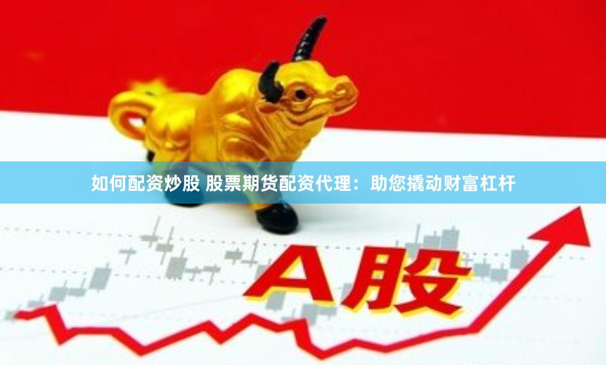 如何配资炒股 股票期货配资代理：助您撬动财富杠杆