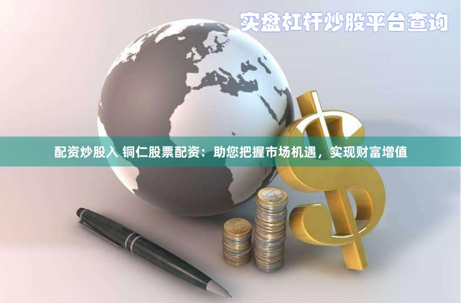 配资炒股入 铜仁股票配资：助您把握市场机遇，实现财富增值