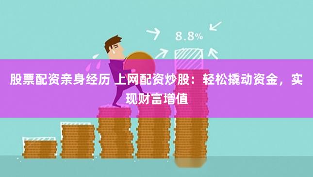 股票配资亲身经历 上网配资炒股：轻松撬动资金，实现财富增值
