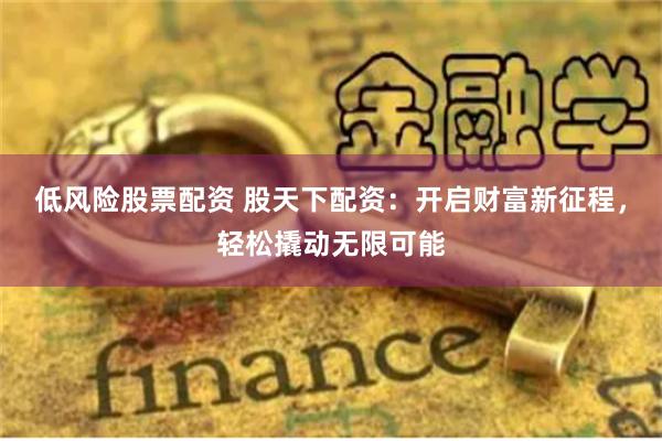 低风险股票配资 股天下配资：开启财富新征程，轻松撬动无限可能