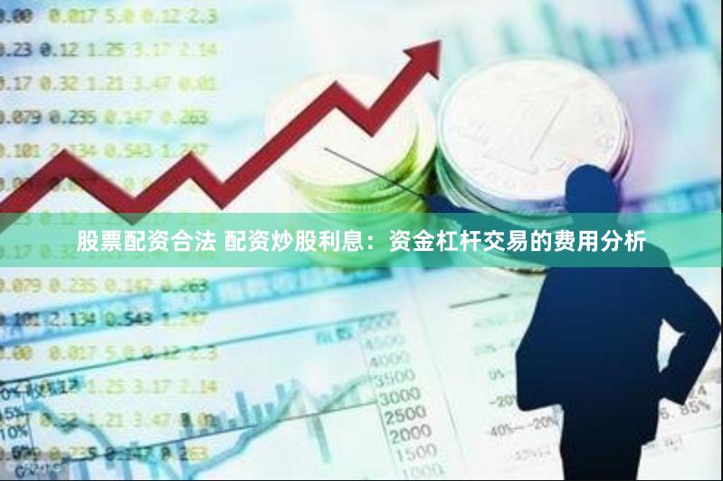 股票配资合法 配资炒股利息：资金杠杆交易的费用分析