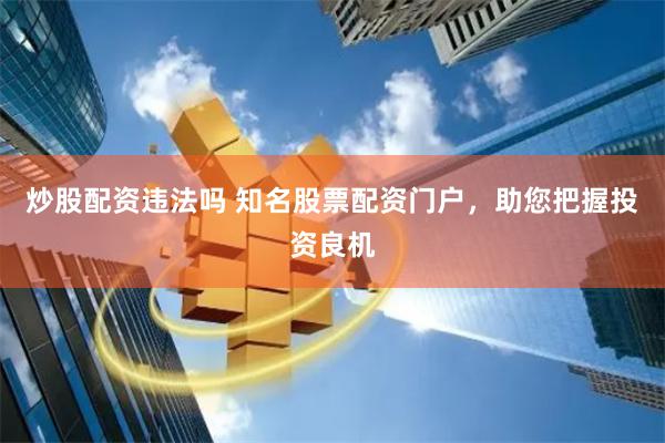 炒股配资违法吗 知名股票配资门户，助您把握投资良机