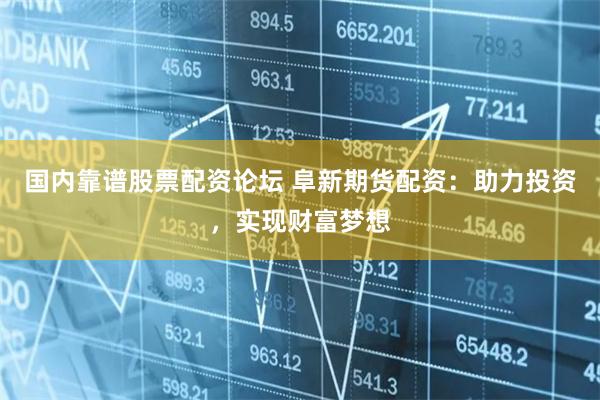 国内靠谱股票配资论坛 阜新期货配资：助力投资，实现财富梦想