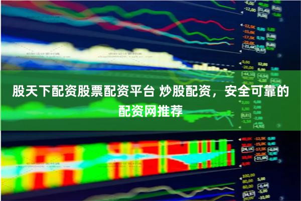 股天下配资股票配资平台 炒股配资，安全可靠的配资网推荐