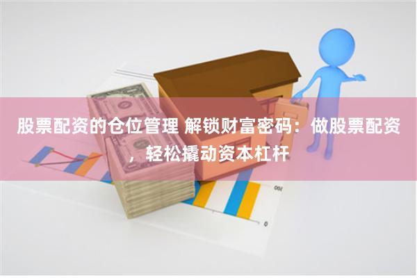 股票配资的仓位管理 解锁财富密码：做股票配资，轻松撬动资本杠杆