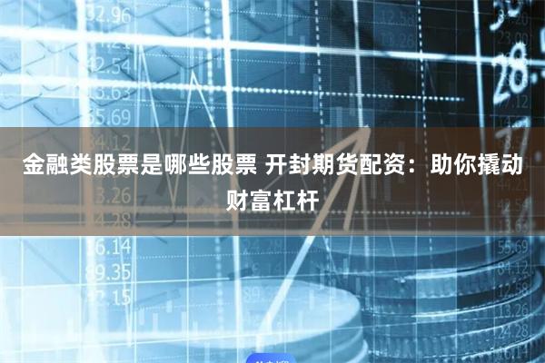 金融类股票是哪些股票 开封期货配资：助你撬动财富杠杆