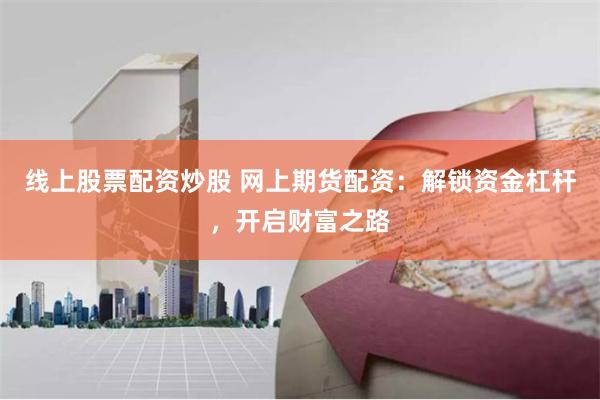 线上股票配资炒股 网上期货配资：解锁资金杠杆，开启财富之路