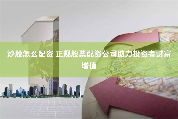 炒股怎么配资 正规股票配资公司助力投资者财富增值