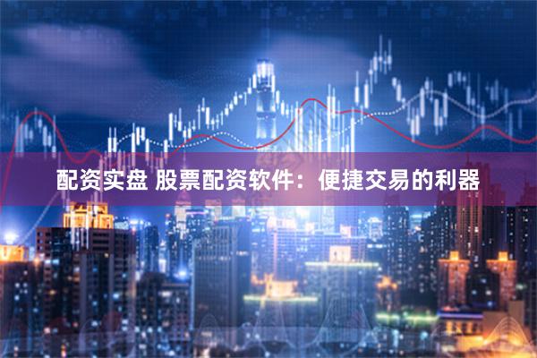 配资实盘 股票配资软件：便捷交易的利器