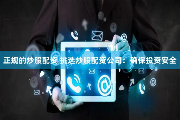 正规的炒股配资 挑选炒股配资公司：确保投资安全