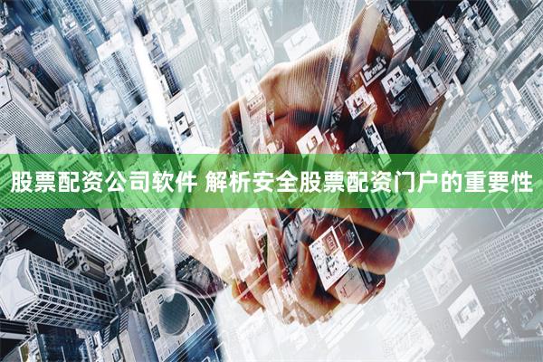 股票配资公司软件 解析安全股票配资门户的重要性