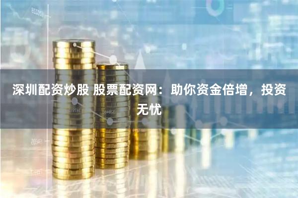 深圳配资炒股 股票配资网：助你资金倍增，投资无忧