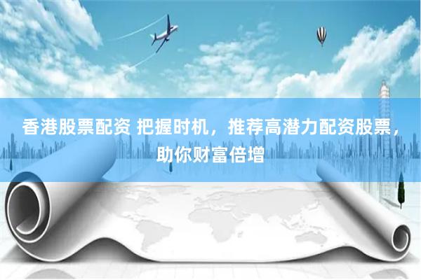 香港股票配资 把握时机，推荐高潜力配资股票，助你财富倍增
