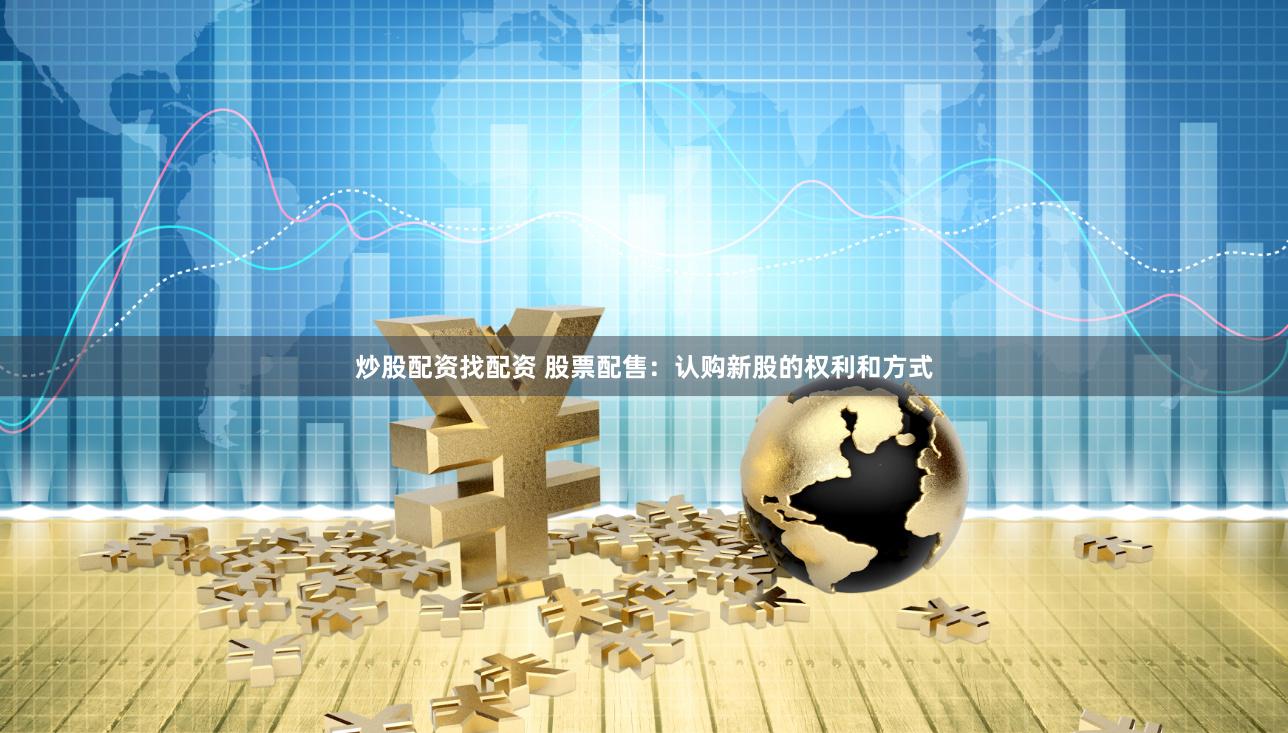 炒股配资找配资 股票配售：认购新股的权利和方式