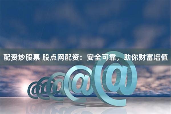 配资炒股票 股点网配资：安全可靠，助你财富增值