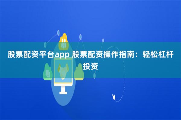 股票配资平台app 股票配资操作指南：轻松杠杆投资