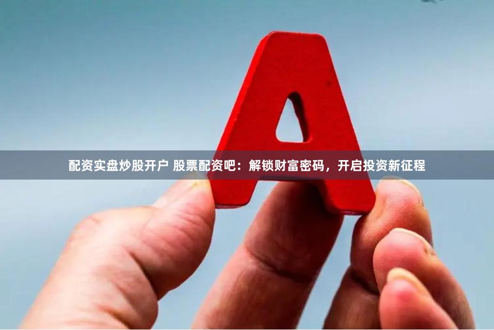 配资实盘炒股开户 股票配资吧：解锁财富密码，开启投资新征程