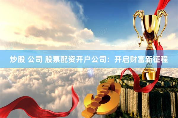 炒股 公司 股票配资开户公司：开启财富新征程