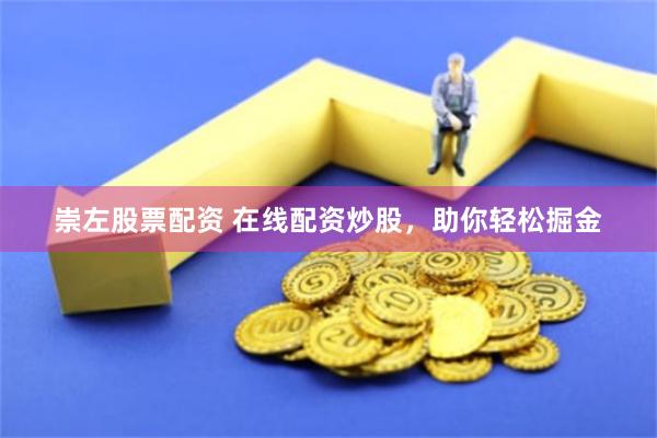 崇左股票配资 在线配资炒股，助你轻松掘金