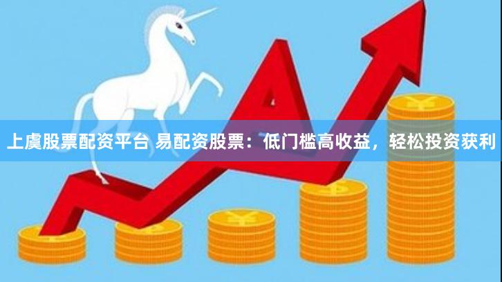 上虞股票配资平台 易配资股票：低门槛高收益，轻松投资获利
