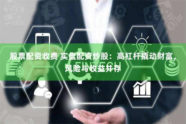 股票配资收费 实盘配资炒股：高杠杆撬动财富，风险与收益并存