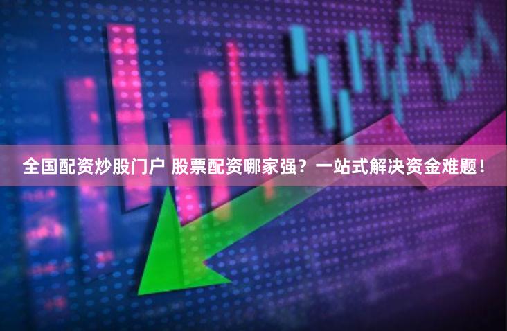 全国配资炒股门户 股票配资哪家强？一站式解决资金难题！