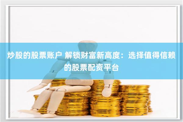炒股的股票账户 解锁财富新高度：选择值得信赖的股票配资平台