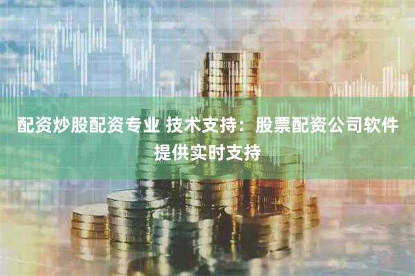 配资炒股配资专业 技术支持：股票配资公司软件提供实时支持