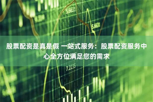 股票配资是真是假 一站式服务：股票配资服务中心全方位满足您的需求