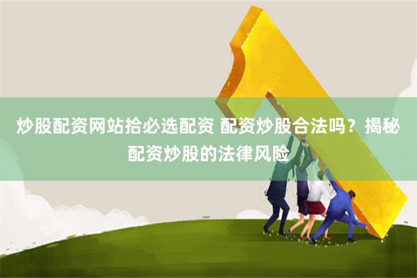 炒股配资网站拾必选配资 配资炒股合法吗？揭秘配资炒股的法律风险