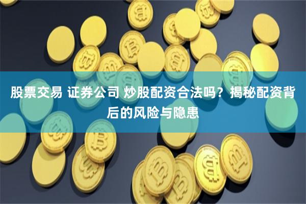 股票交易 证券公司 炒股配资合法吗？揭秘配资背后的风险与隐患