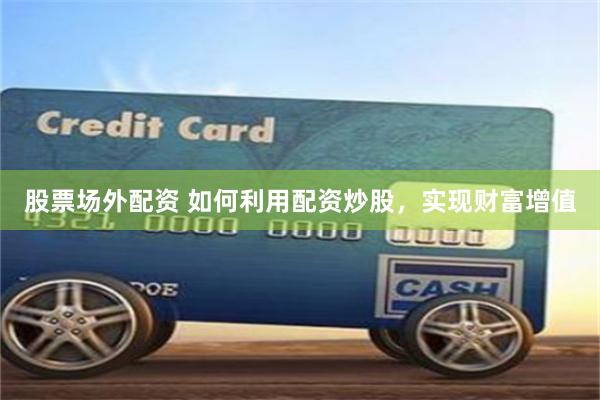 股票场外配资 如何利用配资炒股，实现财富增值