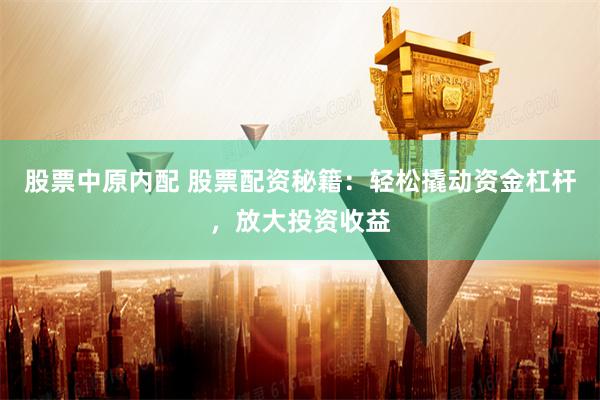 股票中原内配 股票配资秘籍：轻松撬动资金杠杆，放大投资收益