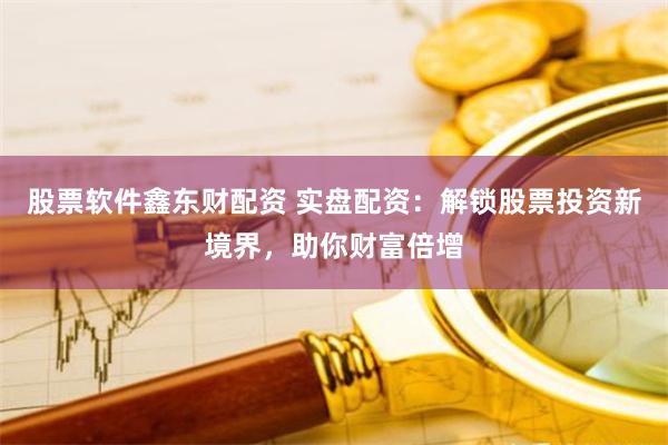 股票软件鑫东财配资 实盘配资：解锁股票投资新境界，助你财富倍增