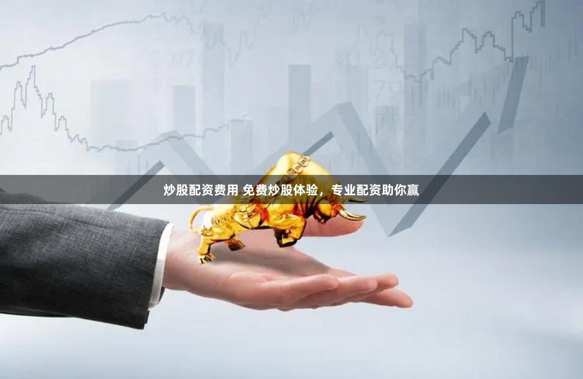 炒股配资费用 免费炒股体验，专业配资助你赢