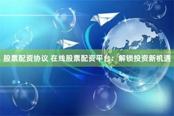 股票配资协议 在线股票配资平台：解锁投资新机遇
