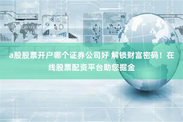 a股股票开户哪个证券公司好 解锁财富密码！在线股票配资平台助您掘金