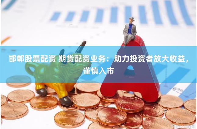 邯郸股票配资 期货配资业务：助力投资者放大收益，谨慎入市