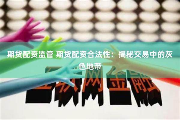期货配资监管 期货配资合法性：揭秘交易中的灰色地带