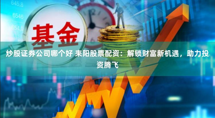 炒股证券公司哪个好 耒阳股票配资：解锁财富新机遇，助力投资腾飞