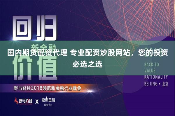 国内期货配资代理 专业配资炒股网站，您的投资必选之选