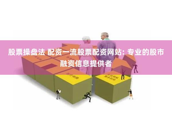 股票操盘法 配资一流股票配资网站: 专业的股市融资信息提供者